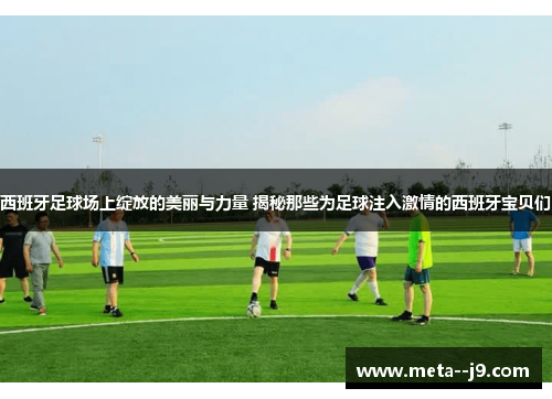 西班牙足球场上绽放的美丽与力量 揭秘那些为足球注入激情的西班牙宝贝们 西班牙足球场上绽放的美丽与力量 揭秘那些为足球注入激情的西班牙宝贝们