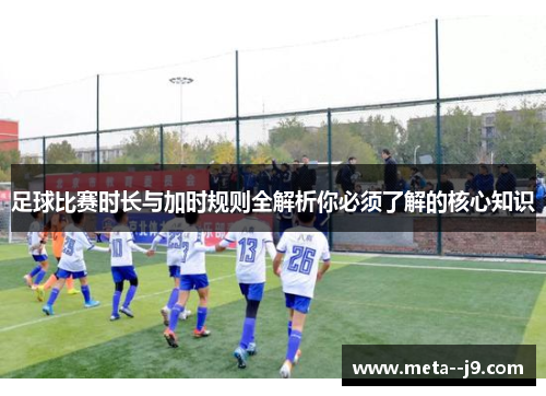 足球比赛时长与加时规则全解析你必须了解的核心知识