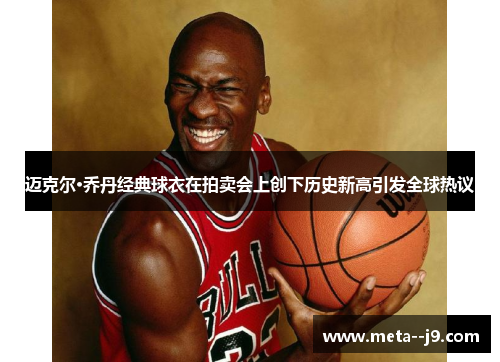迈克尔·乔丹经典球衣在拍卖会上创下历史新高引发全球热议