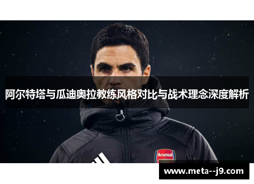 阿尔特塔与瓜迪奥拉教练风格对比与战术理念深度解析 阿尔特塔与瓜迪奥拉教练风格对比与战术理念深度解析