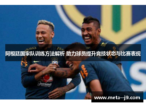 阿根廷国家队训练方法解析 助力球员提升竞技状态与比赛表现