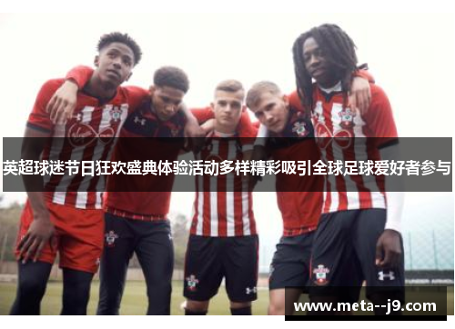英超球迷节日狂欢盛典体验活动多样精彩吸引全球足球爱好者参与