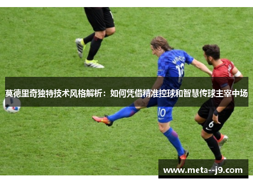 莫德里奇独特技术风格解析：如何凭借精准控球和智慧传球主宰中场