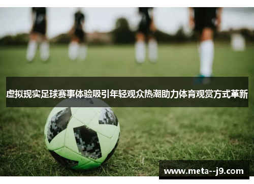 虚拟现实足球赛事体验吸引年轻观众热潮助力体育观赏方式革新