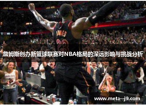 詹姆斯创办新篮球联赛对NBA格局的深远影响与挑战分析