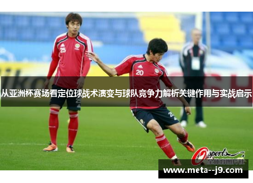 从亚洲杯赛场看定位球战术演变与球队竞争力解析关键作用与实战启示