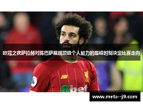 欧冠之夜萨拉赫对阵巴萨展现顶级个人能力的巅峰时刻决定比赛走向