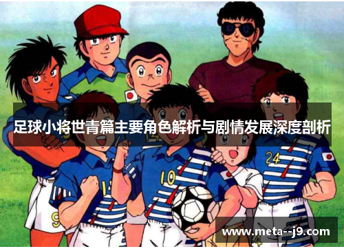 足球小将世青篇主要角色解析与剧情发展深度剖析