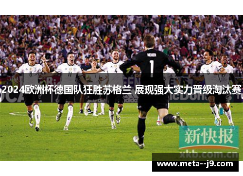 2024欧洲杯德国队狂胜苏格兰 展现强大实力晋级淘汰赛 2024欧洲杯德国队狂胜苏格兰 展现强大实力晋级淘汰赛