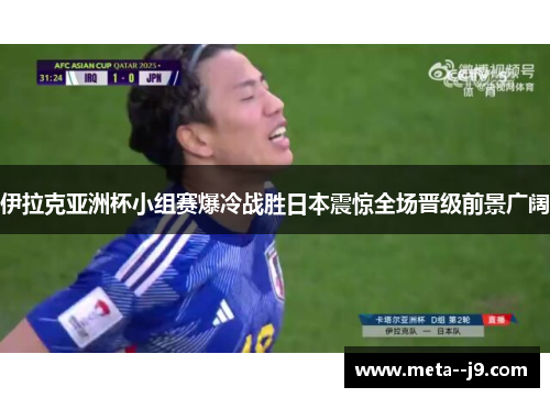 伊拉克亚洲杯小组赛爆冷战胜日本震惊全场晋级前景广阔