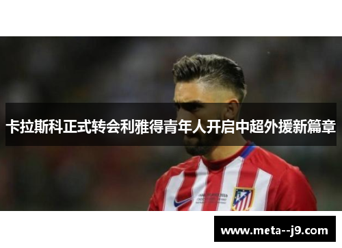 卡拉斯科正式转会利雅得青年人开启中超外援新篇章