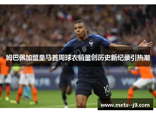 姆巴佩加盟皇马首周球衣销量创历史新纪录引热潮