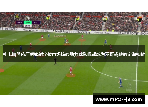 扎卡加盟药厂后崭新定位中场核心助力球队崛起成为不可或缺的定海神针