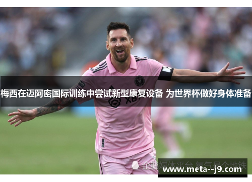 梅西在迈阿密国际训练中尝试新型康复设备 为世界杯做好身体准备