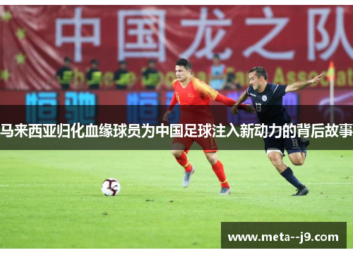 马来西亚归化血缘球员为中国足球注入新动力的背后故事