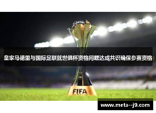 皇家马德里与国际足联就世俱杯资格问题达成共识确保参赛资格