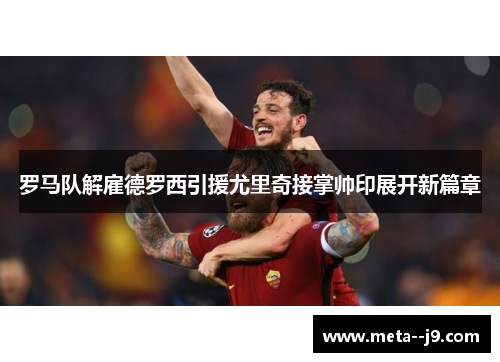 罗马队解雇德罗西引援尤里奇接掌帅印展开新篇章