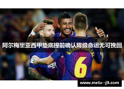 阿尔梅里亚西甲垫底提前确认降级命运无可挽回 阿尔梅里亚西甲垫底提前确认降级命运无可挽回