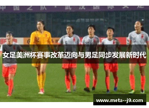 女足美洲杯赛事改革迈向与男足同步发展新时代