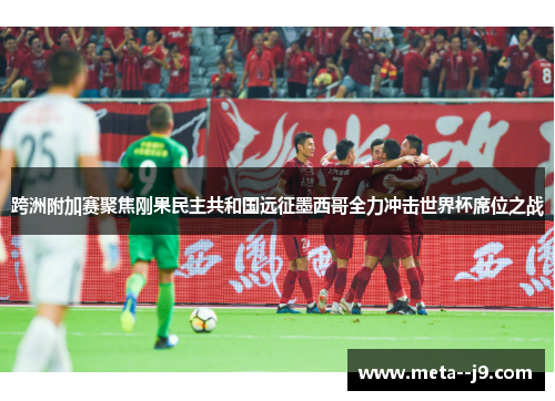 跨洲附加赛聚焦刚果民主共和国远征墨西哥全力冲击世界杯席位之战