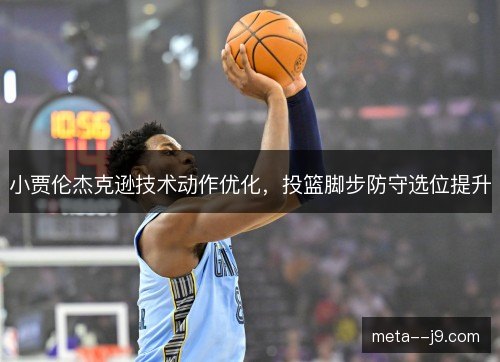 小贾伦杰克逊技术动作优化,投篮脚步防守选位提升 小贾伦杰克逊技术动作优化,投篮脚步防守选位提升
