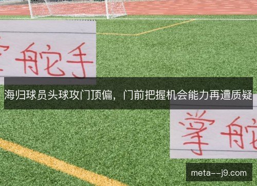 海归球员头球攻门顶偏,门前把握机会能力再遭质疑 海归球员头球攻门顶偏,门前把握机会能力再遭质疑