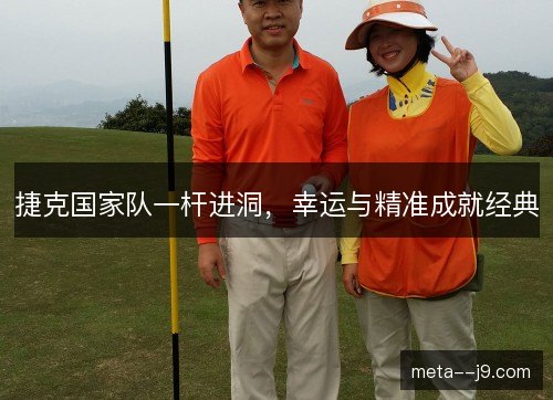 捷克国家队一杆进洞,幸运与精准成就经典 捷克国家队一杆进洞,幸运与精准成就经典